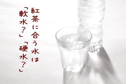 紅茶に向く水は「硬水？」or「軟水？」それ以上に大切なことがある。